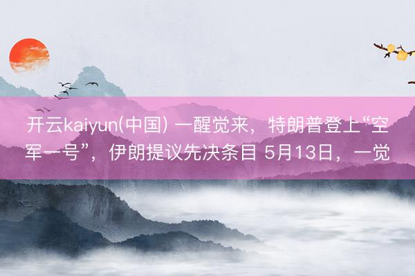 开云kaiyun(中国) 一醒觉来，特朗普登上“空军一号”，伊朗提议先决条目 5月13日，一觉