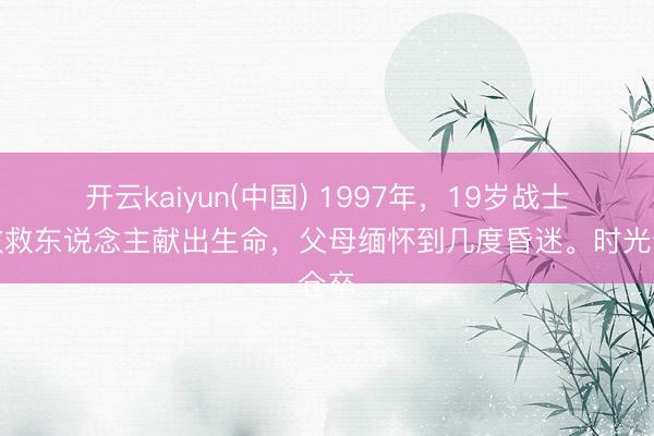 开云kaiyun(中国) 1997年，19岁战士果敢救东说念主献出生命，父母缅怀到几度昏迷。时光仓卒
