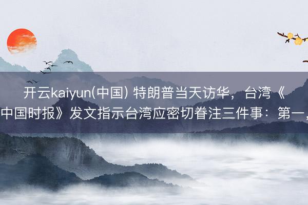开云kaiyun(中国) 特朗普当天访华，台湾《中国时报》发文指示台湾应密切眷注三件事：第一，