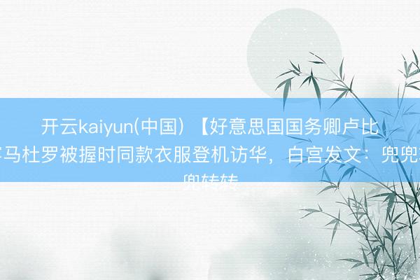 开云kaiyun(中国) 【好意思国国务卿卢比奥穿马杜罗被握时同款衣服登机访华，白宫发文：兜兜转转