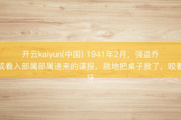 开云kaiyun(中国) 1941年2月，强盗乔日成看入部属部属递来的谍报，就地把桌子掀了，咬着牙