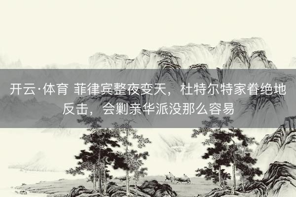 开云·体育 菲律宾整夜变天，杜特尔特家眷绝地反击，会剿亲华派没那么容易