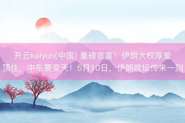 开云kaiyun(中国) 重磅官宣！伊朗大权厚爱顶住，中东要变天！5月10日，伊朗政坛传来一则