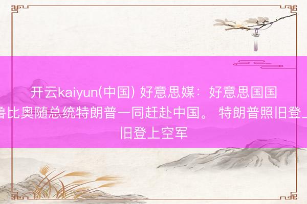 开云kaiyun(中国) 好意思媒：好意思国国务卿鲁比奥随总统特朗普一同赶赴中国。 特朗普照旧登上空军