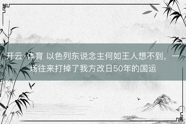 开云·体育 以色列东说念主何如王人想不到，一场往来打掉了我方改日50年的国运