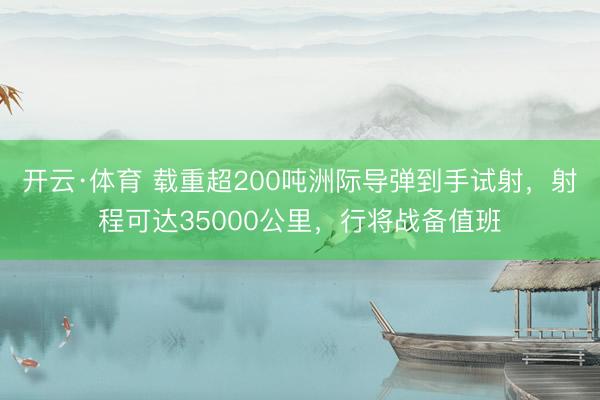 开云·体育 载重超200吨洲际导弹到手试射，射程可达35000公里，行将战备值班