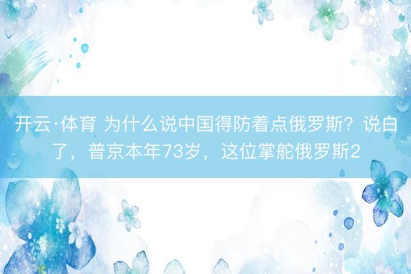 开云·体育 为什么说中国得防着点俄罗斯？说白了，普京本年73岁，这位掌舵俄罗斯2