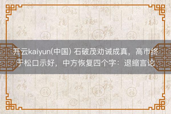 开云kaiyun(中国) 石破茂劝诫成真，高市终于松口示好，中方恢复四个字：退缩言论