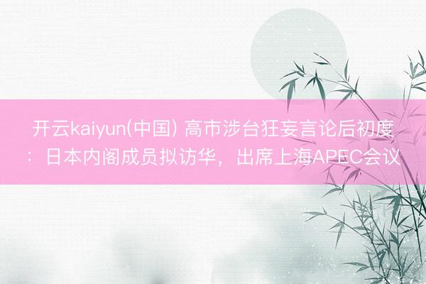 开云kaiyun(中国) 高市涉台狂妄言论后初度：日本内阁成员拟访华，出席上海APEC会议