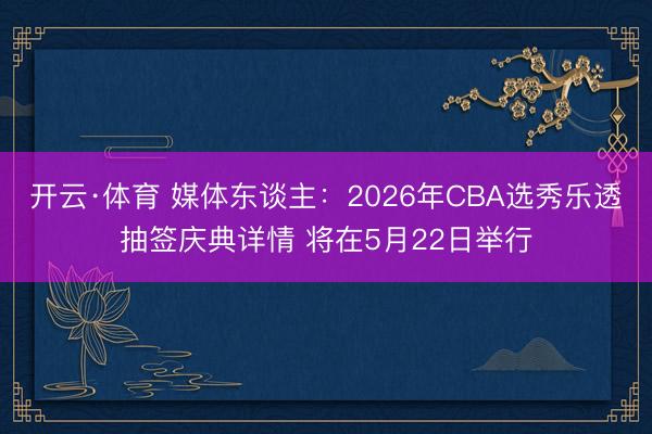 开云·体育 媒体东谈主：2026年CBA选秀乐透抽签庆典详情 将在5月22日举行