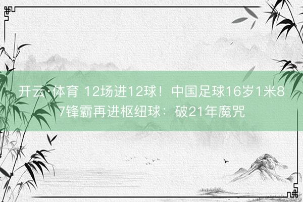开云·体育 12场进12球！中国足球16岁1米87锋霸再进枢纽球：破21年魔咒