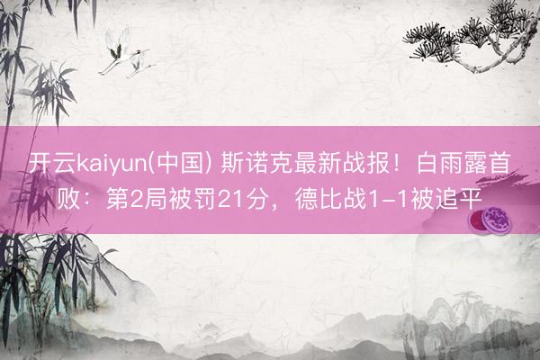 开云kaiyun(中国) 斯诺克最新战报！白雨露首败：第2局被罚21分，德比战1-1被追平