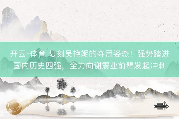 开云·体育 复刻吴艳妮的夺冠姿态！强势踏进国内历史四强，全力向谢震业前辈发起冲刺