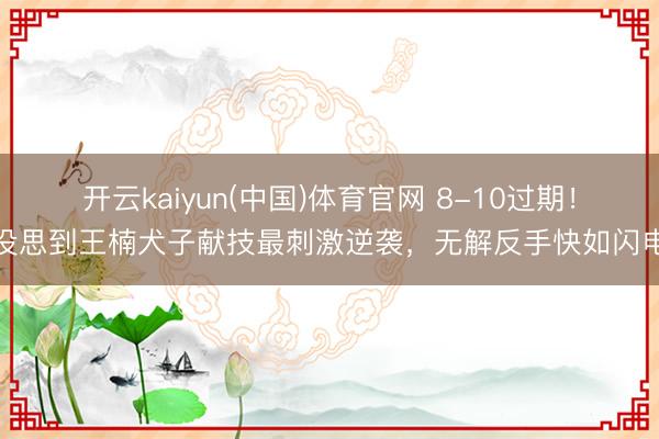 开云kaiyun(中国)体育官网 8-10过期！没思到王楠犬子献技最刺激逆袭，无解反手快如闪电