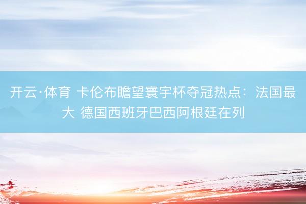开云·体育 卡伦布瞻望寰宇杯夺冠热点：法国最大 德国西班牙巴西阿根廷在列