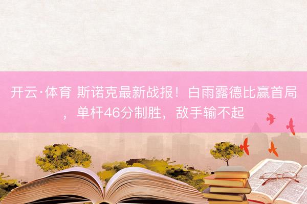 开云·体育 斯诺克最新战报！白雨露德比赢首局，单杆46分制胜，敌手输不起