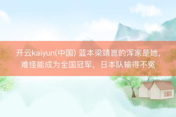 开云kaiyun(中国) 蓝本梁靖崑的浑家是她，难怪能成为全国冠军，日本队输得不冤