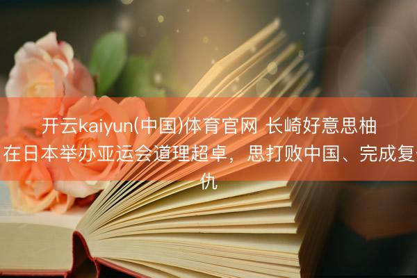 开云kaiyun(中国)体育官网 长崎好意思柚：在日本举办亚运会道理超卓，思打败中国、完成复仇