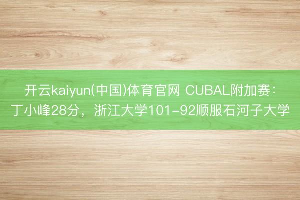 开云kaiyun(中国)体育官网 CUBAL附加赛：丁小峰28分，浙江大学101-92顺服石河子大学