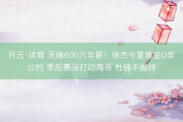 开云·体育 无缘600万年薪！徐杰今夏难签D类公约 季后赛没打动海哥 杜锋不维持