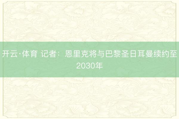 开云·体育 记者：恩里克将与巴黎圣日耳曼续约至2030年