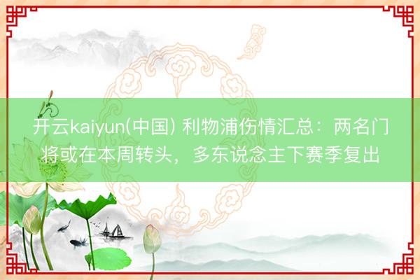 开云kaiyun(中国) 利物浦伤情汇总：两名门将或在本周转头，多东说念主下赛季复出