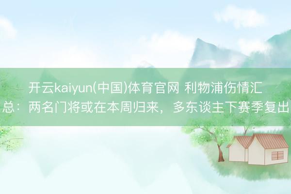 开云kaiyun(中国)体育官网 利物浦伤情汇总：两名门将或在本周归来，多东谈主下赛季复出
