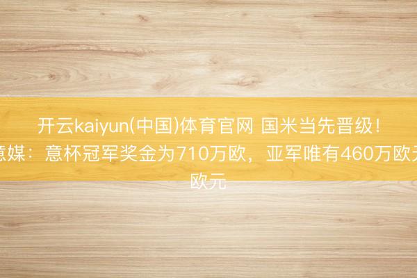 开云kaiyun(中国)体育官网 国米当先晋级！意媒：意杯冠军奖金为710万欧，亚军唯有460万欧元