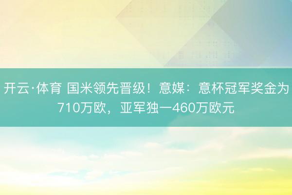 开云·体育 国米领先晋级！意媒：意杯冠军奖金为710万欧，亚军独一460万欧元