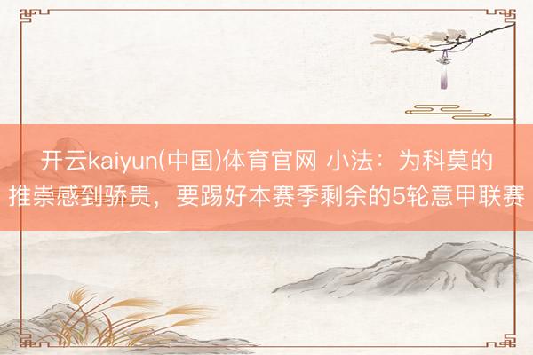 开云kaiyun(中国)体育官网 小法：为科莫的推崇感到骄贵，要踢好本赛季剩余的5轮意甲联赛