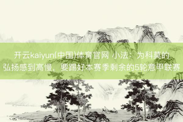 开云kaiyun(中国)体育官网 小法：为科莫的弘扬感到高慢，要踢好本赛季剩余的5轮意甲联赛
