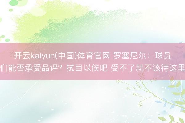 开云kaiyun(中国)体育官网 罗塞尼尔：球员们能否承受品评？拭目以俟吧 受不了就不该待这里