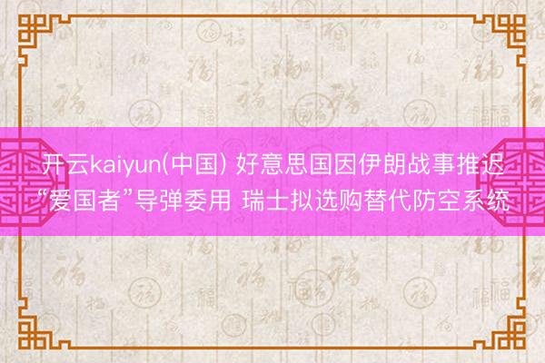 开云kaiyun(中国) 好意思国因伊朗战事推迟“爱国者”导弹委用 瑞士拟选购替代防空系统