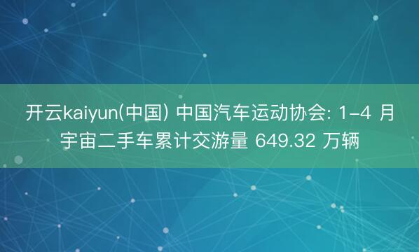 开云kaiyun(中国) 中国汽车运动协会: 1-4 月宇宙二手车累计交游量 649.32 万辆