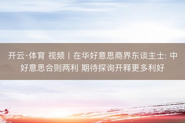 开云·体育 视频丨在华好意思商界东谈主士: 中好意思合则两利 期待探询开释更多利好