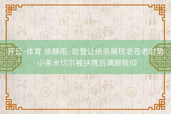 开云·体育 徐静雨: 哈登让绝杀展现老苍老时势 小弟米切尔被扶携后满眼敬仰