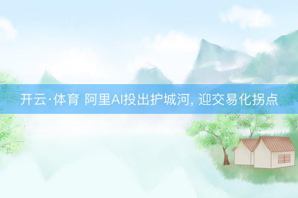 开云·体育 阿里AI投出护城河， 迎交易化拐点