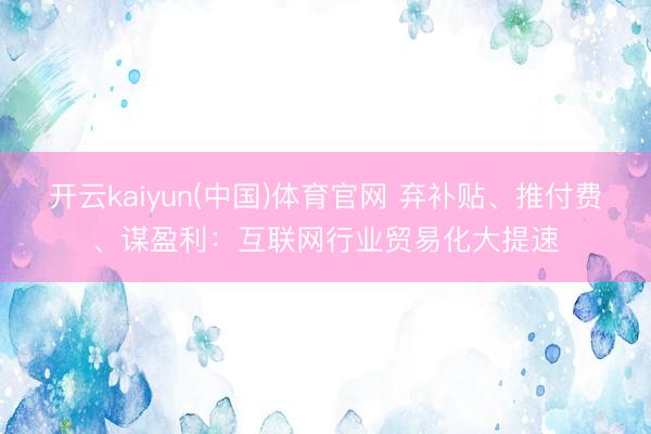 开云kaiyun(中国)体育官网 弃补贴、推付费、谋盈利：互联网行业贸易化大提速
