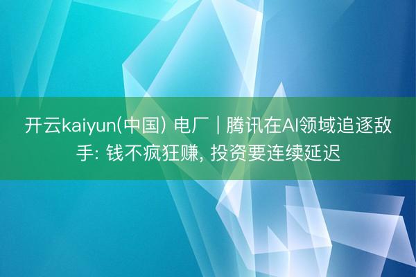 开云kaiyun(中国) 电厂 | 腾讯在AI领域追逐敌手: 钱不疯狂赚， 投资要连续延迟