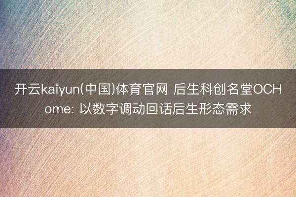 开云kaiyun(中国)体育官网 后生科创名堂OCHome: 以数字调动回话后生形态需求