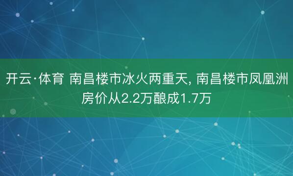 开云·体育 南昌楼市冰火两重天， 南昌楼市凤凰洲房价从2.2万酿成1.7万