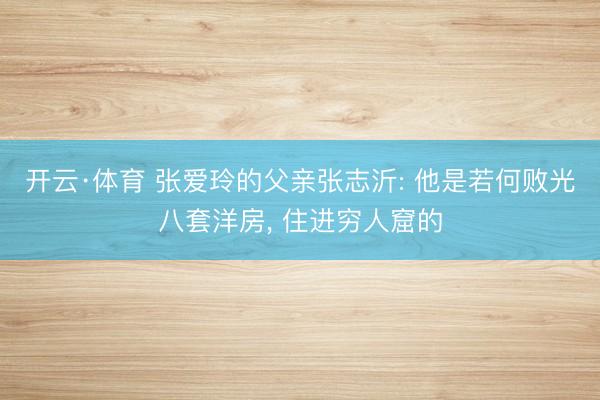 开云·体育 张爱玲的父亲张志沂: 他是若何败光八套洋房， 住进穷人窟的