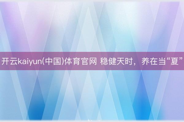 开云kaiyun(中国)体育官网 稳健天时，养在当“夏”