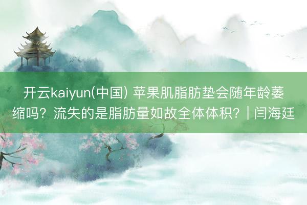 开云kaiyun(中国) 苹果肌脂肪垫会随年龄萎缩吗？流失的是脂肪量如故全体体积？| 闫海廷