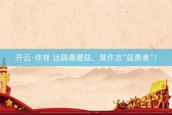 开云·体育 远隔毒蘑菇，莫作念“菇勇者”！