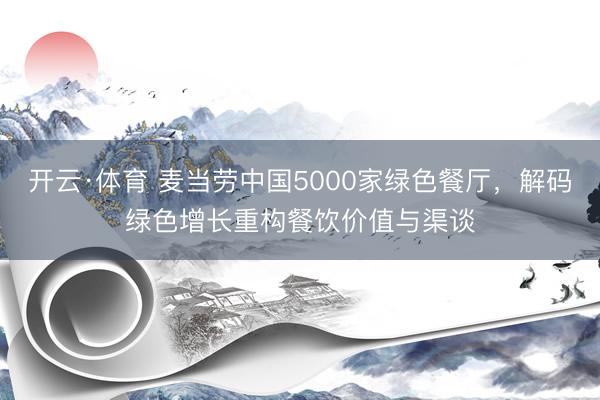 开云·体育 麦当劳中国5000家绿色餐厅，解码绿色增长重构餐饮价值与渠谈