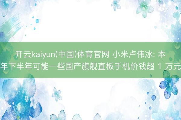 开云kaiyun(中国)体育官网 小米卢伟冰: 本年下半年可能一些国产旗舰直板手机价钱超 1 万元