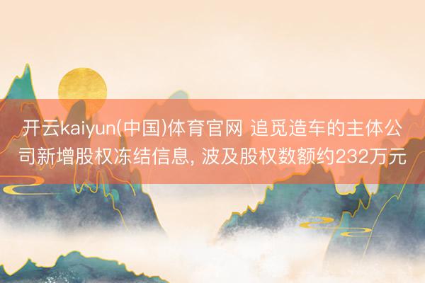 开云kaiyun(中国)体育官网 追觅造车的主体公司新增股权冻结信息， 波及股权数额约232万元