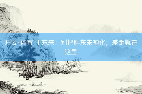 开云·体育 于东来：别把胖东来神化，差距就在这里