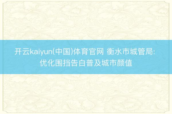 开云kaiyun(中国)体育官网 衡水市城管局: 优化围挡告白普及城市颜值